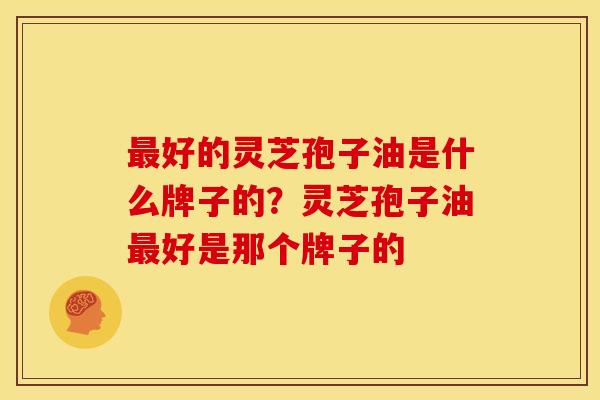 好的灵芝孢子油是什么牌子的?灵芝孢子油好是那个牌子的 好的灵芝孢子油是什么牌子的?灵芝孢子油好是那个牌子的