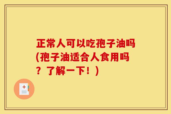 正常人可以吃孢子油吗(孢子油适合人食用吗?了解一下!) 正常人可以吃孢子油吗(孢子油适合人食用吗?了解一下!)