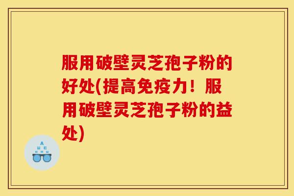 服用破壁灵芝孢子粉的好处(提高免疫力!服用破壁灵芝孢子粉的益处) 服用破壁灵芝孢子粉的好处(提高免疫力!服用破壁灵芝孢子粉的益处)