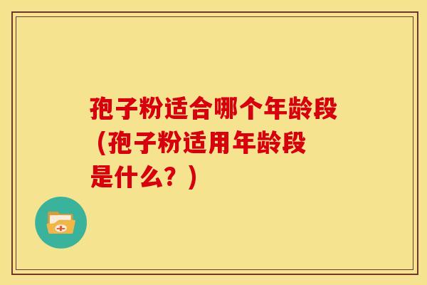 孢子粉适合哪个年龄段 (孢子粉适用年龄段是什么?) 孢子粉适合哪个年龄段 (孢子粉适用年龄段是什么?)
