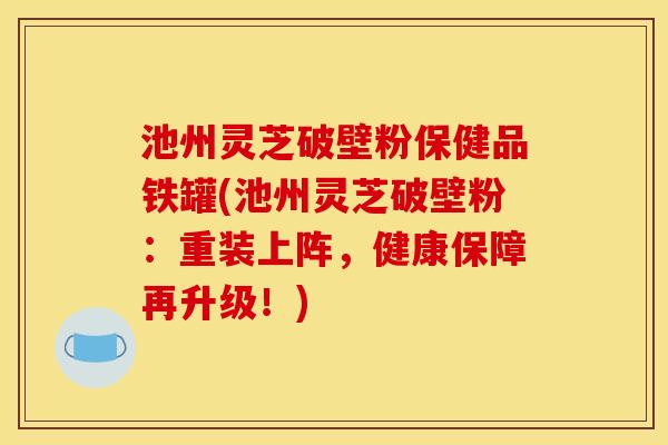 池州灵芝破壁粉保健品铁罐(池州灵芝破壁粉:重装上阵,健康保障再升级!) 池州灵芝破壁粉保健品铁罐(池州灵芝破壁粉:重装上阵,健康保障再升级!)