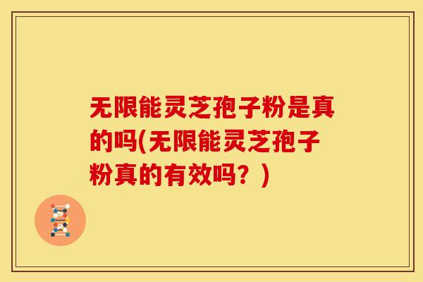 无限能灵芝孢子粉是真的吗(无限能灵芝孢子粉真的有效吗？)