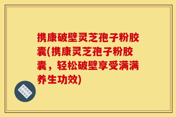 携康破壁灵芝孢子粉胶囊(携康灵芝孢子粉胶囊,轻松破壁享受满满养生功效) 携康破壁灵芝孢子粉胶囊(携康灵芝孢子粉胶囊,轻松破壁享受满满养生功效)