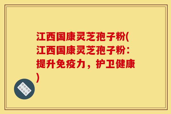 江西国康灵芝孢子粉(江西国康灵芝孢子粉:提升免疫力,护卫健康) 江西国康灵芝孢子粉(江西国康灵芝孢子粉:提升免疫力,护卫健康)