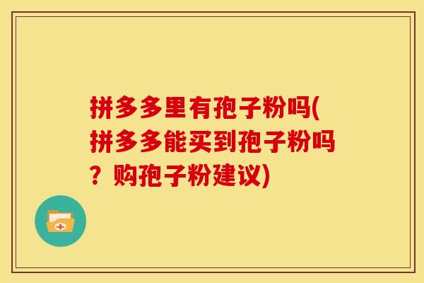 拼多多里有孢子粉吗(拼多多能买到孢子粉吗?购孢子粉建议) 拼多多里有孢子粉吗(拼多多能买到孢子粉吗?购孢子粉建议)