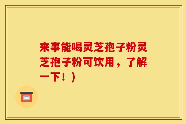 来事能喝灵芝孢子粉灵芝孢子粉可饮用,了解一下!) 来事能喝灵芝孢子粉灵芝孢子粉可饮用,了解一下!)