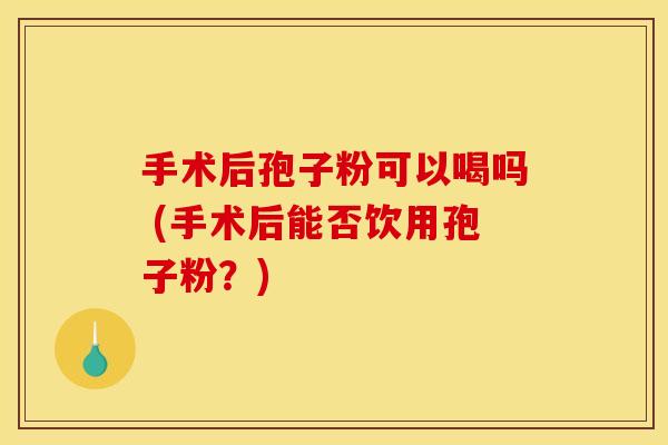 手术后孢子粉可以喝吗 (手术后能否饮用孢子粉?) 手术后孢子粉可以喝吗 (手术后能否饮用孢子粉?)