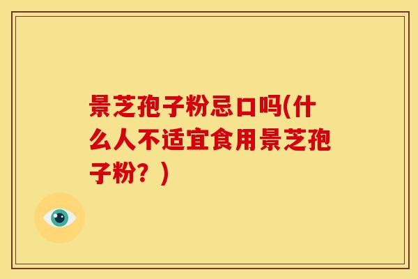 景芝孢子粉忌口吗(什么人不适宜食用景芝孢子粉?) 景芝孢子粉忌口吗(什么人不适宜食用景芝孢子粉?)
