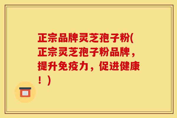 正宗品牌灵芝孢子粉(正宗灵芝孢子粉品牌,提升免疫力,促进健康!) 正宗品牌灵芝孢子粉(正宗灵芝孢子粉品牌,提升免疫力,促进健康!)