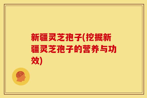 新疆灵芝孢子(挖掘新疆灵芝孢子的营养与功效)