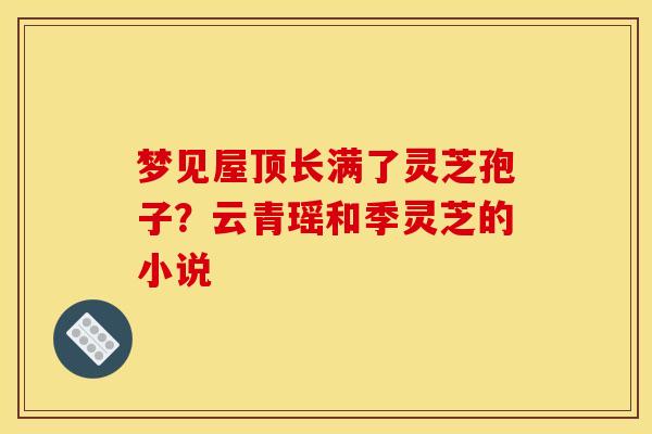 梦见屋顶长满了灵芝孢子？云青瑶和季灵芝的小说
