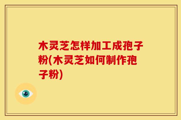 木灵芝怎样加工成孢子粉(木灵芝如何制作孢子粉) 木灵芝怎样加工成孢子粉(木灵芝如何制作孢子粉)