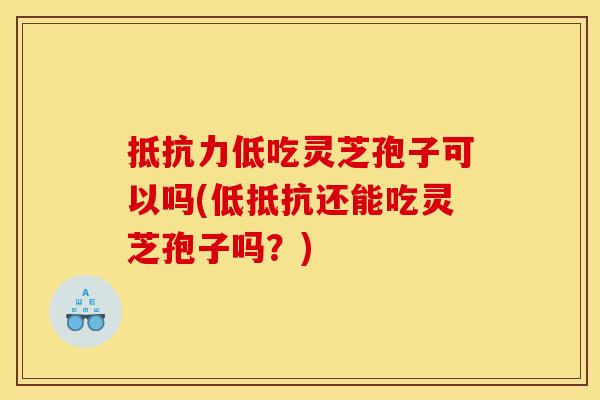 抵抗力低吃灵芝孢子可以吗(低抵抗还能吃灵芝孢子吗?) 抵抗力低吃灵芝孢子可以吗(低抵抗还能吃灵芝孢子吗?)