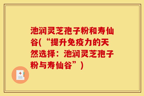 池润灵芝孢子粉和寿仙谷(“提升免疫力的天然选择：池润灵芝孢子粉与寿仙谷”)