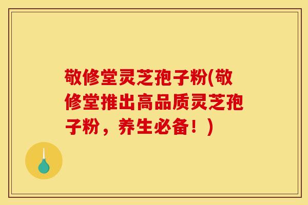 敬修堂灵芝孢子粉(敬修堂推出高品质灵芝孢子粉，养生必备！)