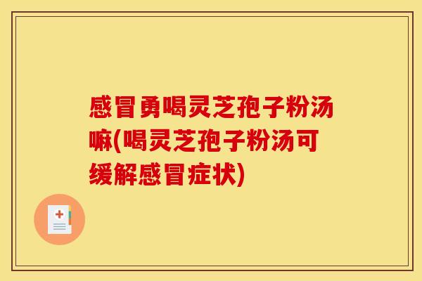 勇喝灵芝孢子粉汤嘛(喝灵芝孢子粉汤可缓解症状) 勇喝灵芝孢子粉汤嘛(喝灵芝孢子粉汤可缓解症状)