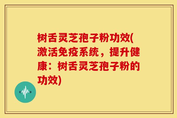 树舌灵芝孢子粉功效(激活免疫系统,提升健康:树舌灵芝孢子粉的功效) 树舌灵芝孢子粉功效(激活免疫系统,提升健康:树舌灵芝孢子粉的功效)