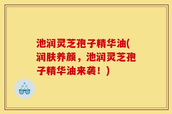 池润灵芝孢子精华油(润肤养颜,池润灵芝孢子精华油来袭!) 池润灵芝孢子精华油(润肤养颜,池润灵芝孢子精华油来袭!)