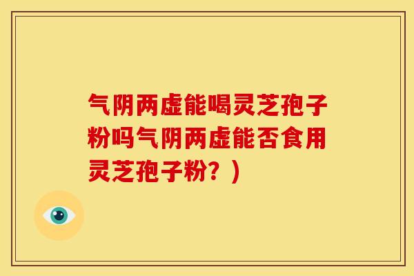 气阴两虚能喝灵芝孢子粉吗气阴两虚能否食用灵芝孢子粉？)