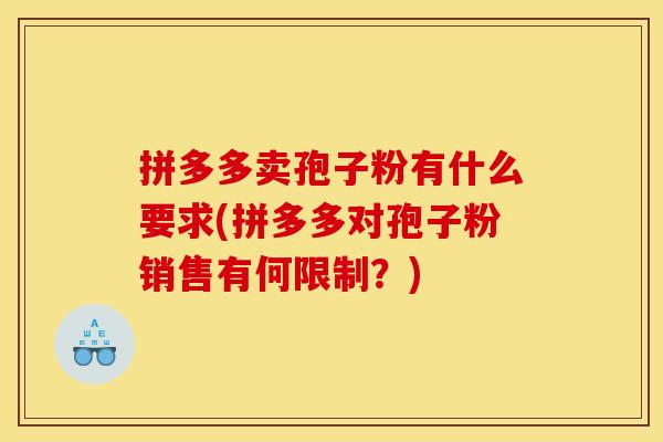 拼多多卖孢子粉有什么要求(拼多多对孢子粉销售有何限制?) 拼多多卖孢子粉有什么要求(拼多多对孢子粉销售有何限制?)