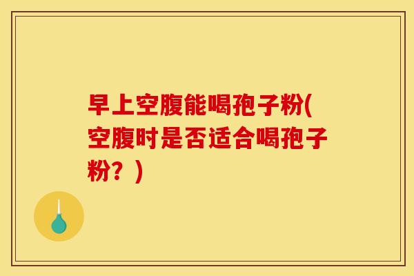 早上空腹能喝孢子粉(空腹时是否适合喝孢子粉?) 早上空腹能喝孢子粉(空腹时是否适合喝孢子粉?)