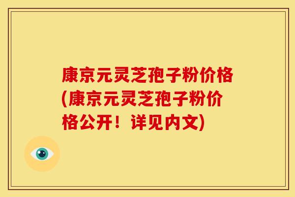 康京元灵芝孢子粉价格(康京元灵芝孢子粉价格公开!详见内文) 康京元灵芝孢子粉价格(康京元灵芝孢子粉价格公开!详见内文)