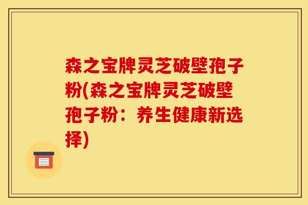 森之宝牌灵芝破壁孢子粉(森之宝牌灵芝破壁孢子粉:养生健康新选择) 森之宝牌灵芝破壁孢子粉(森之宝牌灵芝破壁孢子粉:养生健康新选择)