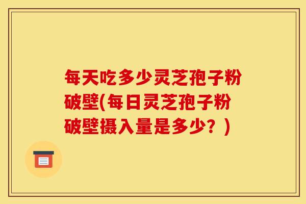 每天吃多少灵芝孢子粉破壁(每日灵芝孢子粉破壁摄入量是多少?) 每天吃多少灵芝孢子粉破壁(每日灵芝孢子粉破壁摄入量是多少?)