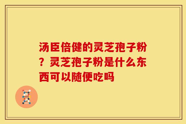汤臣倍健的灵芝孢子粉?灵芝孢子粉是什么东西可以随便吃吗 汤臣倍健的灵芝孢子粉?灵芝孢子粉是什么东西可以随便吃吗