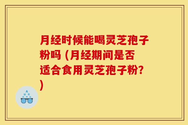 时候能喝灵芝孢子粉吗 (期间是否适合食用灵芝孢子粉?) 时候能喝灵芝孢子粉吗 (期间是否适合食用灵芝孢子粉?)