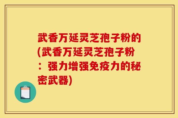 武香万延灵芝孢子粉的(武香万延灵芝孢子粉:强力增强免疫力的秘密武器) 武香万延灵芝孢子粉的(武香万延灵芝孢子粉:强力增强免疫力的秘密武器)