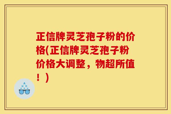 正信牌灵芝孢子粉的价格(正信牌灵芝孢子粉价格大调整，物超所值！)