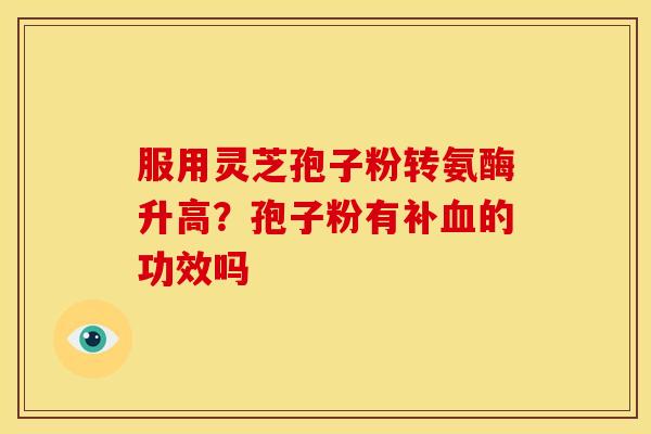 服用灵芝孢子粉转氨酶升高?孢子粉有补的功效吗 服用灵芝孢子粉转氨酶升高?孢子粉有补的功效吗