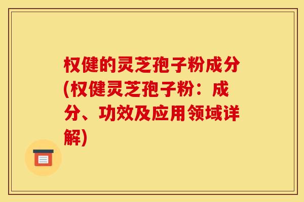 权健的灵芝孢子粉成分(权健灵芝孢子粉:成分、功效及应用领域详解) 权健的灵芝孢子粉成分(权健灵芝孢子粉:成分、功效及应用领域详解)
