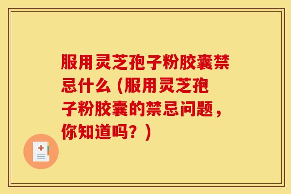 服用灵芝孢子粉胶囊禁忌什么 (服用灵芝孢子粉胶囊的禁忌问题,你知道吗?) 服用灵芝孢子粉胶囊禁忌什么 (服用灵芝孢子粉胶囊的禁忌问题,你知道吗?)