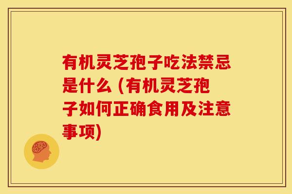 有机灵芝孢子吃法禁忌是什么 (有机灵芝孢子如何正确食用及注意事项) 有机灵芝孢子吃法禁忌是什么 (有机灵芝孢子如何正确食用及注意事项)