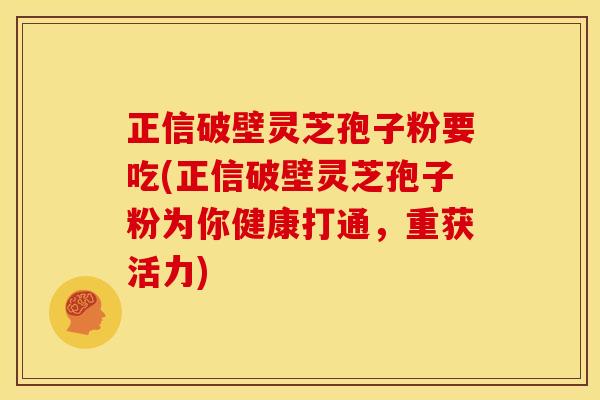 正信破壁灵芝孢子粉要吃(正信破壁灵芝孢子粉为你健康打通,重获活力) 正信破壁灵芝孢子粉要吃(正信破壁灵芝孢子粉为你健康打通,重获活力)