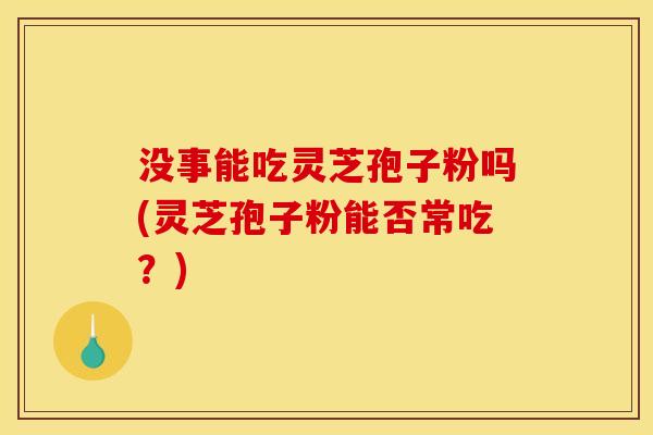 没事能吃灵芝孢子粉吗(灵芝孢子粉能否常吃?) 没事能吃灵芝孢子粉吗(灵芝孢子粉能否常吃?)