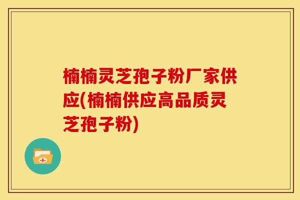 楠楠灵芝孢子粉厂家供应(楠楠供应高品质灵芝孢子粉) 楠楠灵芝孢子粉厂家供应(楠楠供应高品质灵芝孢子粉)