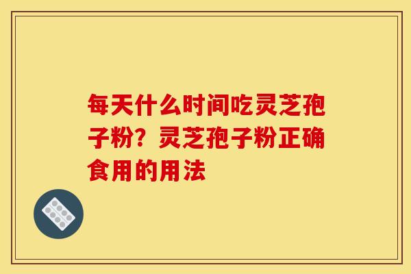 每天什么时间吃灵芝孢子粉?灵芝孢子粉正确食用的用法 每天什么时间吃灵芝孢子粉?灵芝孢子粉正确食用的用法