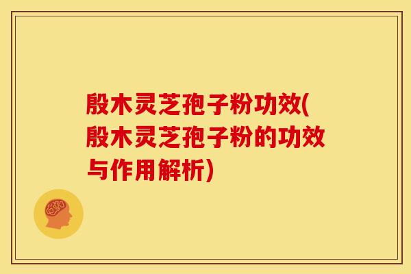 殷木灵芝孢子粉功效(殷木灵芝孢子粉的功效与作用解析) 殷木灵芝孢子粉功效(殷木灵芝孢子粉的功效与作用解析)
