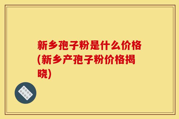 新乡孢子粉是什么价格(新乡产孢子粉价格揭晓) 新乡孢子粉是什么价格(新乡产孢子粉价格揭晓)