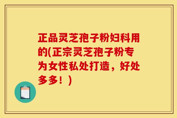 正品灵芝孢子粉用的(正宗灵芝孢子粉专为女性私处打造,好处多多!) 正品灵芝孢子粉用的(正宗灵芝孢子粉专为女性私处打造,好处多多!)
