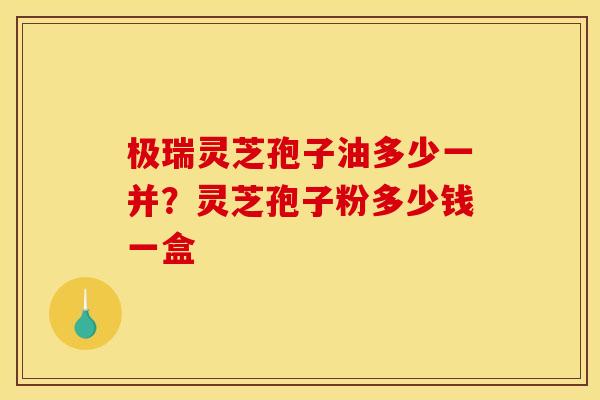 极瑞灵芝孢子油多少一并？灵芝孢子粉多少钱一盒