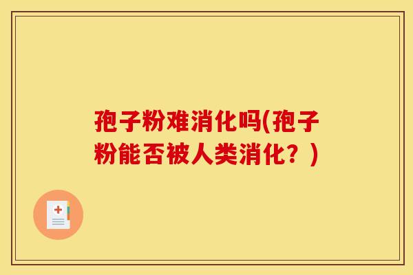 孢子粉难消化吗(孢子粉能否被人类消化?) 孢子粉难消化吗(孢子粉能否被人类消化?)