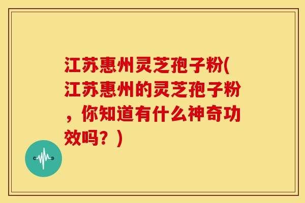 江苏惠州灵芝孢子粉(江苏惠州的灵芝孢子粉,你知道有什么神奇功效吗?) 江苏惠州灵芝孢子粉(江苏惠州的灵芝孢子粉,你知道有什么神奇功效吗?)