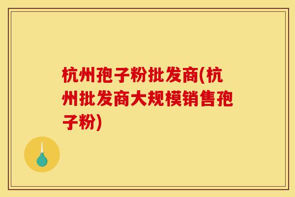 杭州孢子粉批发商(杭州批发商大规模销售孢子粉)