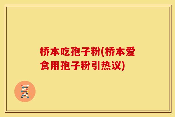 桥本吃孢子粉(桥本爱食用孢子粉引热议) 桥本吃孢子粉(桥本爱食用孢子粉引热议)