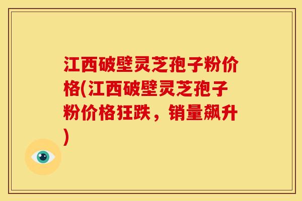 江西破壁灵芝孢子粉价格(江西破壁灵芝孢子粉价格狂跌,销量飙升) 江西破壁灵芝孢子粉价格(江西破壁灵芝孢子粉价格狂跌,销量飙升)