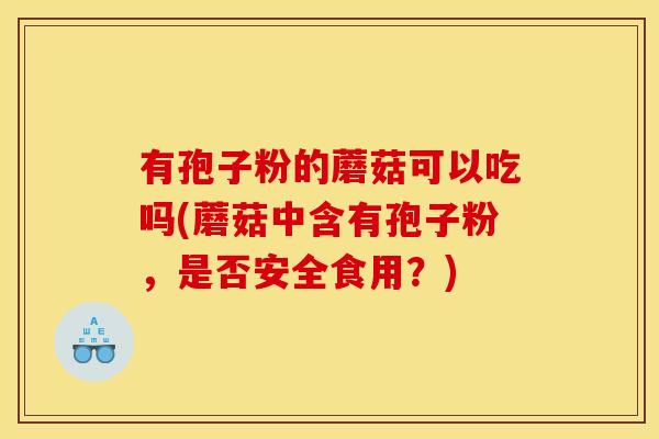 有孢子粉的蘑菇可以吃吗(蘑菇中含有孢子粉，是否安全食用？)
